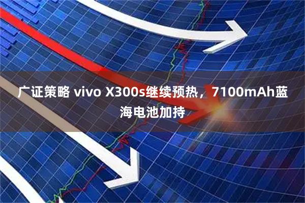 广证策略 vivo X300s继续预热，7100mAh蓝海电池加持