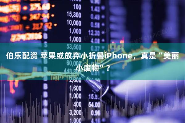 伯乐配资 苹果或放弃小折叠iPhone,真是“美丽小废物”?