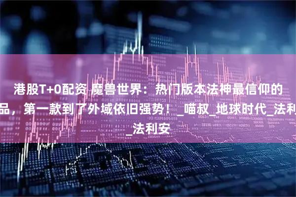 港股T+0配资 魔兽世界:热门版本法神最信仰的饰品,第一款到了外域依旧强势!_喵叔_地球时代_法利安