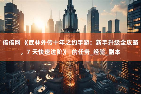 倍倍网 《武林外传十年之约手游:新手升级全攻略,7 天快速进阶》_的任务_经验_副本