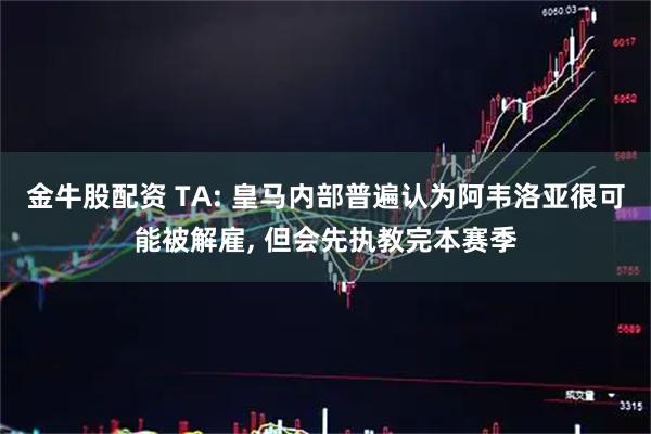 金牛股配资 TA: 皇马内部普遍认为阿韦洛亚很可能被解雇, 但会先执教完本赛季