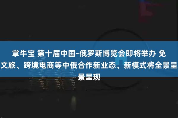 掌牛宝 第十届中国-俄罗斯博览会即将举办 免签文旅、跨境电商等中俄合作新业态、新模式将全景呈现