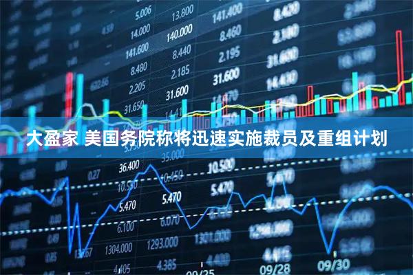 大盈家 美国务院称将迅速实施裁员及重组计划