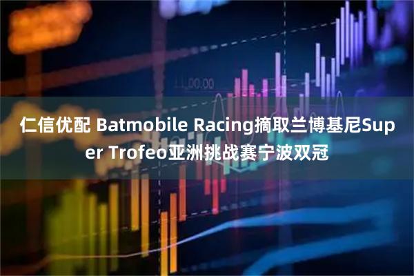 仁信优配 Batmobile Racing摘取兰博基尼Super Trofeo亚洲挑战赛宁波双冠