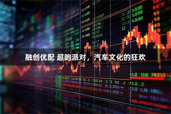 融创优配 超跑派对，汽车文化的狂欢