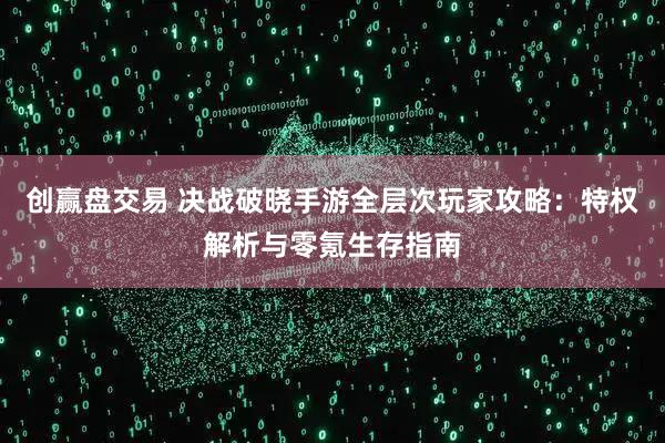 创赢盘交易 决战破晓手游全层次玩家攻略：特权解析与零氪生存指南