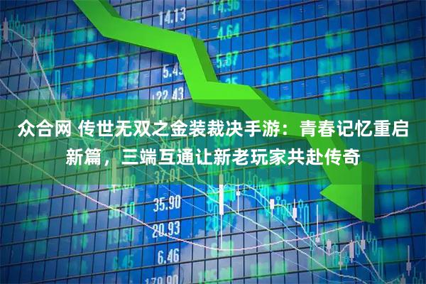 众合网 传世无双之金装裁决手游：青春记忆重启新篇，三端互通让新老玩家共赴传奇