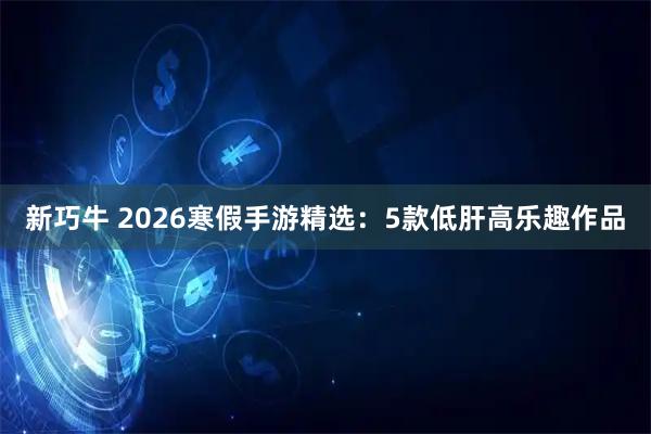 新巧牛 2026寒假手游精选：5款低肝高乐趣作品
