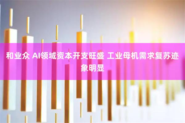 和业众 AI领域资本开支旺盛 工业母机需求复苏迹象明显