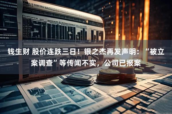 钱生财 股价连跌三日！银之杰再发声明：“被立案调查”等传闻不实，公司已报案