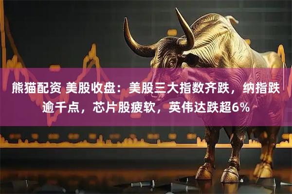 熊猫配资 美股收盘：美股三大指数齐跌，纳指跌逾千点，芯片股疲软，英伟达跌超6%
