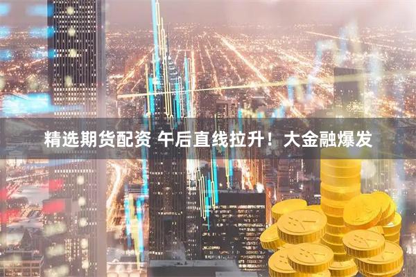 精选期货配资 午后直线拉升！大金融爆发