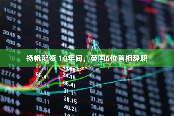 扬帆配资 10年间，英国6位首相辞职