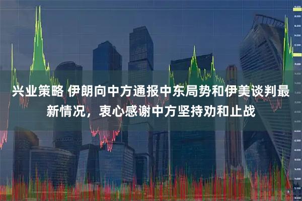 兴业策略 伊朗向中方通报中东局势和伊美谈判最新情况，衷心感谢中方坚持劝和止战
