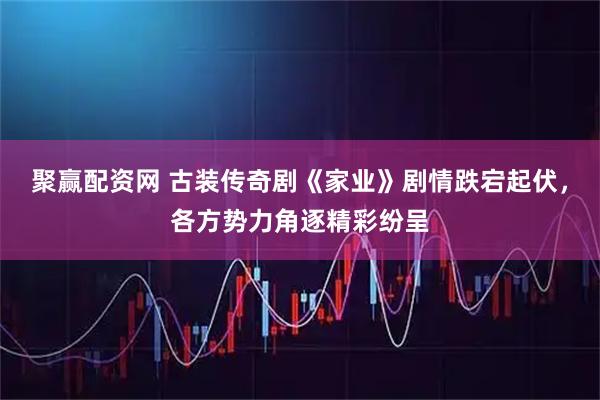 聚赢配资网 古装传奇剧《家业》剧情跌宕起伏,各方势力角逐精彩纷呈