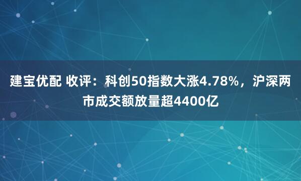 建宝优配 收评:科创50指数大涨4.78%,沪深两市成交额放量超4400亿