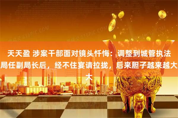 天天盈 涉案干部面对镜头忏悔：调整到城管执法局任副局长后，经不住宴请拉拢，后来胆子越来越大