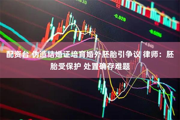 配资台 伪造结婚证培育婚外胚胎引争议 律师：胚胎受保护 处置确存难题