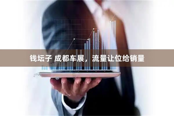 钱坛子 成都车展，流量让位给销量