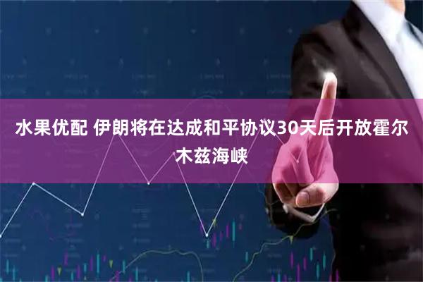 水果优配 伊朗将在达成和平协议30天后开放霍尔木兹海峡